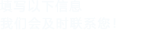 填寫(xiě)以下信息，我們會(huì)在第一時(shí)間聯(lián)系您！